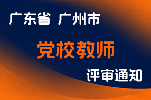 2024年度广州市党校教师高级专业技术资格评审委员会评审工作通知-全国职称政策库