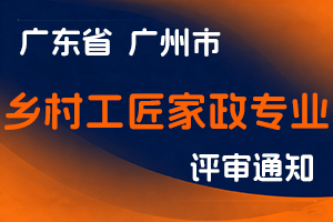 2024年度广州市乡村工匠家政专业人才高级职称评审委员会评审工作通知-全国职称政策库