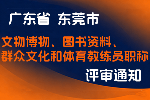 东莞市文化广电旅游体育局关于做好2024年度我市文物博物、图书资料、群众文化和体育教练员职称评审工作和认定工作的通知-全国职称政策库