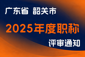 关于做好韶关市2025年度职称评审工作的通知-全国职称政策库