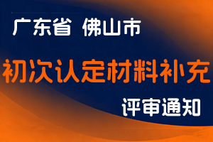 佛山市人力资源和社会保障局关于2024年度初次职称考核认定材料的补充通知-全国职称政策库