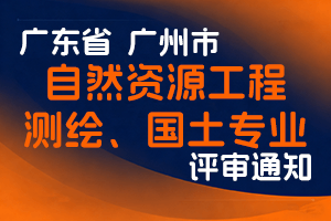2024年度广州市工程系列自然资源工程测绘、国土专业技术人才高级职称评审委员会评审工作通知-全国职称政策库