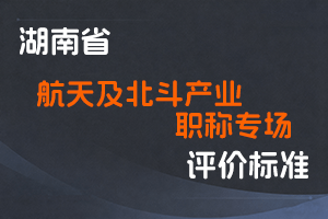 湖南省2025年航天及北斗产业高级职称专场申报评价办法（试行）-全国职称政策库