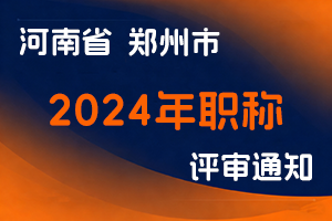 郑州市人力资源和社会保障局关于2024年度郑州市职称评审工作有关事项的通知-全国职称政策库