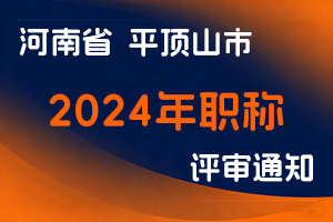平顶山市人力资源和社会保障局关于2024年度平顶山市中高级职称评审工作有关问题的通知-全国职称政策库