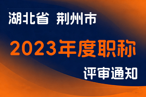 荆州市人力资源和社会保障局关于做好2023年度全市职称评审工作的通知-全国职称政策库