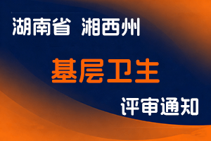 湘西州卫生健康委员会关于开展2023年度基层卫生系列 高级职称评审工作的通知-全国职称政策库