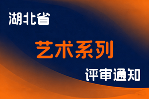 关于开展2023年度湖北省艺术系列专业技术职务任职资格申报工作的通知-全国职称政策库