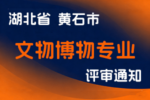 黄石市人力资源和社会保障局关于开展2025年文物博物专业中、初级专业技术职务任职资格申报评审工作的通知-全国职称政策库
