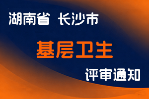 长沙市卫生健康委员会 长沙市人力资源和社会保障局 关于做好全市2024年度基层卫生系列高级职称评审工作的通知 长卫函〔2024〕238号-全国职称政策库
