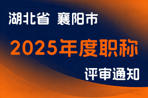 （襄人社职〔2025〕10号）襄阳市人力资源和社会保障局关于做好2025年度全市职称评审工作的通知-全国职称政策库