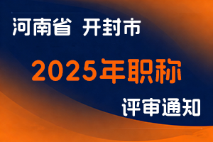 开封市人力资源和社会保障局关于2025年度全市职称评审工作有关事项的通知 汴人社办〔2025〕64号-全国职称政策库