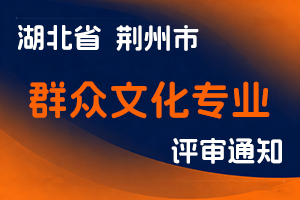 荆州市人社局关于报送2024年度群众文化专业中、初级专业技术职务评审材料的通知-全国职称政策库