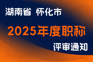 怀化市人力资源和社会保障局关于做好2025年度全市职称评审和认定工作的通知-全国职称政策库