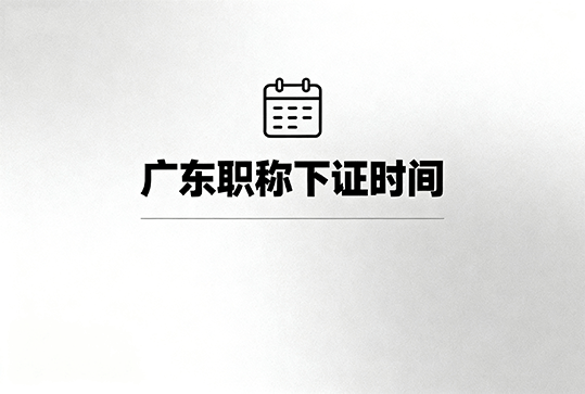 [广东省]广东什么时间下证（初级，中级，高级）-全国职称政策库