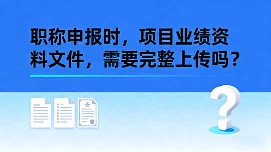 职称申报时，项目业绩资料文件，需要完整上传吗？-全国职称政策库