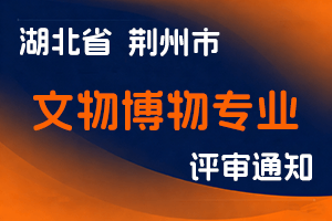 荆州市人社局关于报送2024年度文物博物专业中、初级专业技术职务评审材料的通知-全国职称政策库