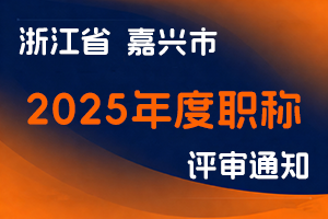 嘉兴市人力资源和社会保障局关于做好2025年度职称评审工作的通知-全国职称政策库