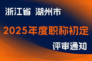 湖州市人力资源和社会保障局关于做好我市2025年度职称初定工作的通知-全国职称政策库