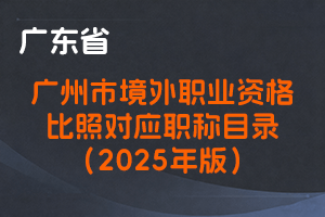 广州市人力资源和社会保障局关于印发《广州市境外职业资格比照对应职称目录（2025年版）》的通知-穗人社发〔2025〕15号-全国职称政策库