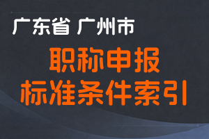 广东省广州市职称申报标准条件索引-全国职称政策库