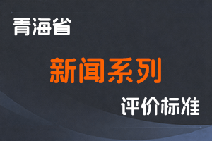《青海省新闻系列专业技术人员职称评价标准（试行）》-青宣字〔2022〕64号-全国职称政策库