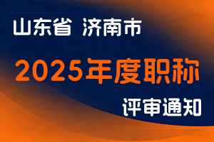 济南市人力资源和社会保障局关于做好2025年度职称评审工作的公告-全国职称政策库