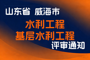 威海市水务局关于报送2025年度威海市水利工程高级、中级、初级及基层水利工程技术正高级、高级职称评审材料的通知-全国职称政策库
