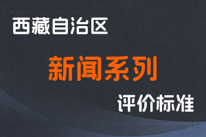 《西藏自治区新闻系列高、中、初级职称评价标准（试行）》-藏党宣发〔2022〕24号-全国职称政策库