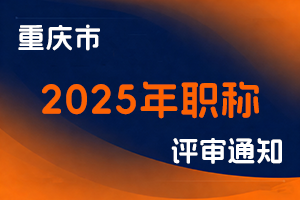 关于印发《重庆市2025年职称申报评审工作方案》的通知-全国职称政策库