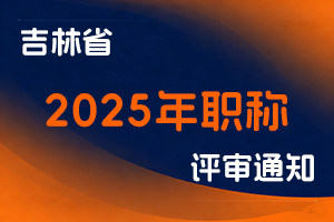 关于开展2025年吉林省职称评审信息化申报工作的通知-全国职称政策库