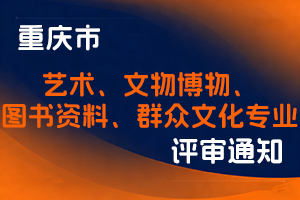 重庆市文化和旅游发展委员会职称改革办公室关于开展2025年全市艺术、文物博物、图书 资料、群众文化专业职称申报评审工作的通知-全国职称政策库