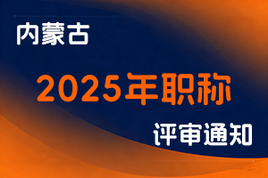 内蒙古自治区人力资源社会保障厅关于做好2025年全区职称评审工作的通知-全国职称政策库