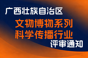 广西壮族自治区关于开展2025年度文物博物系列科学传播行业职称评审工作的通知-全国职称政策库
