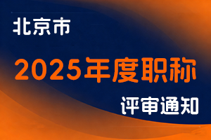 北京市人力资源和社会保障局关于开展2025年度北京市职称评价工作的通知-全国职称政策库
